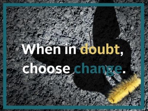 When in doubt, choose change.