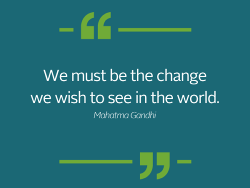 We must be the change we wish to see in the world- Gandhi