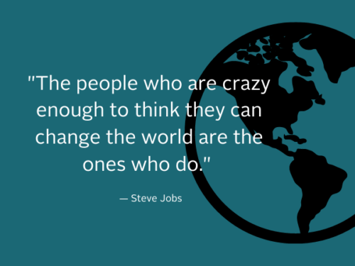 The people who are crazy enough to think they can change the world are the ones who do. - Steve Jobs.